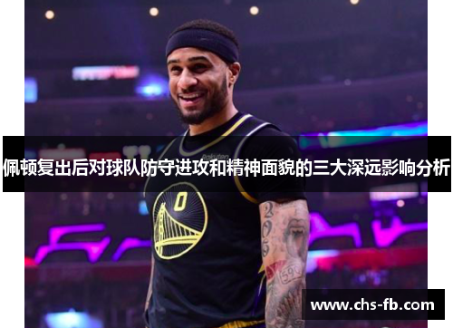 佩顿复出后对球队防守进攻和精神面貌的三大深远影响分析