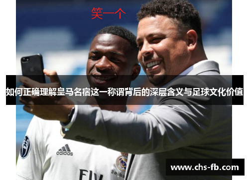 如何正确理解皇马名宿这一称谓背后的深层含义与足球文化价值