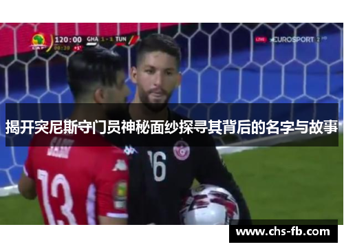 揭开突尼斯守门员神秘面纱探寻其背后的名字与故事