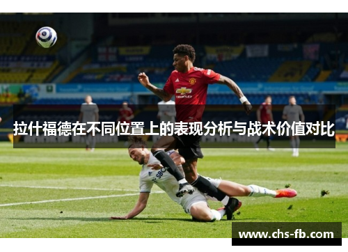 拉什福德在不同位置上的表现分析与战术价值对比