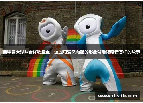 西甲各大球队吉祥物盘点：这些可爱又有趣的形象背后隐藏着怎样的故事