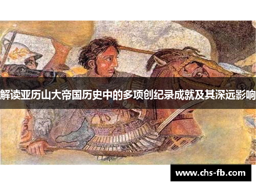 解读亚历山大帝国历史中的多项创纪录成就及其深远影响