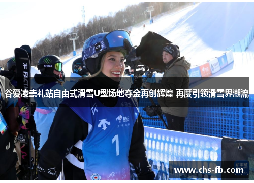 谷爱凌崇礼站自由式滑雪U型场地夺金再创辉煌 再度引领滑雪界潮流