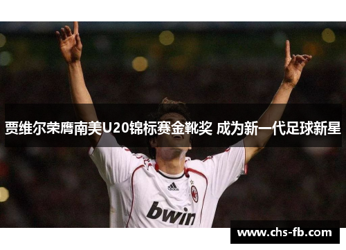 贾维尔荣膺南美U20锦标赛金靴奖 成为新一代足球新星 贾维尔荣膺南美U20锦标赛金靴奖 成为新一代足球新星