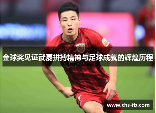 金球奖见证武磊拼搏精神与足球成就的辉煌历程 金球奖见证武磊拼搏精神与足球成就的辉煌历程