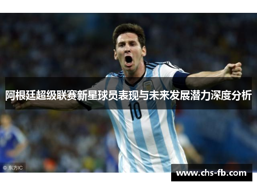 阿根廷超级联赛新星球员表现与未来发展潜力深度分析