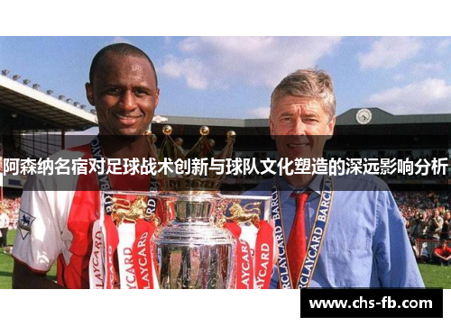 阿森纳名宿对足球战术创新与球队文化塑造的深远影响分析
