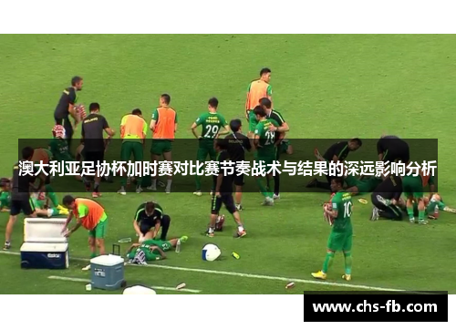澳大利亚足协杯加时赛对比赛节奏战术与结果的深远影响分析