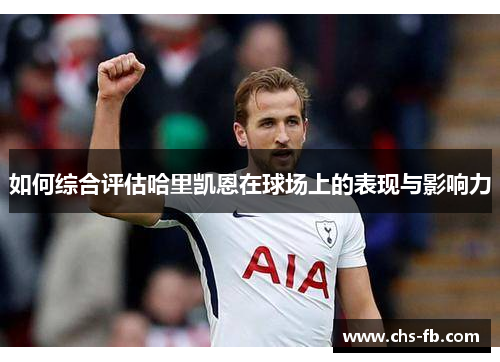 如何综合评估哈里凯恩在球场上的表现与影响力