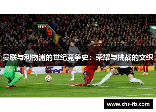 曼联与利物浦的世纪竞争史：荣耀与挑战的交织