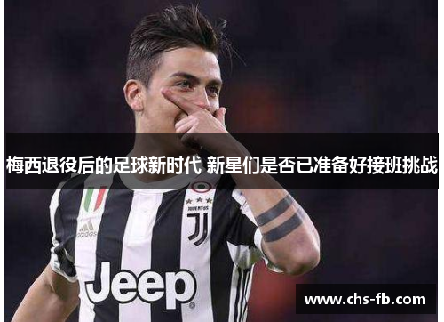 梅西退役后的足球新时代 新星们是否已准备好接班挑战 梅西退役后的足球新时代 新星们是否已准备好接班挑战
