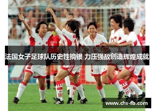 法国女子足球队历史性摘银 力压强敌创造辉煌成就 法国女子足球队历史性摘银 力压强敌创造辉煌成就