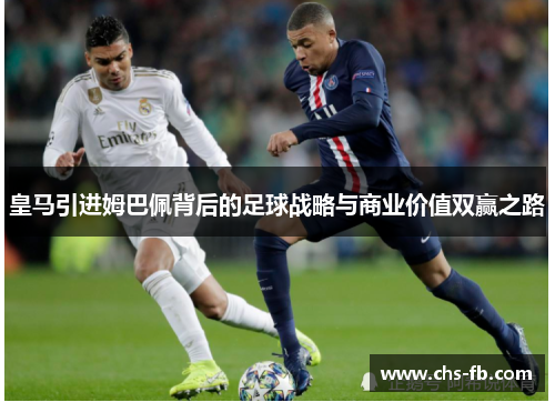 皇马引进姆巴佩背后的足球战略与商业价值双赢之路