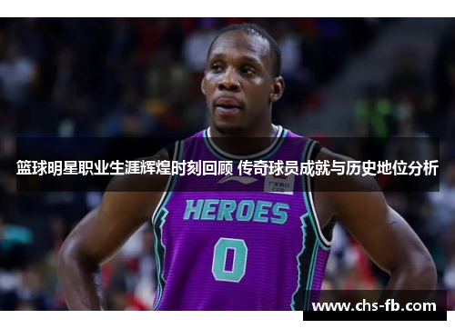 篮球明星职业生涯辉煌时刻回顾 传奇球员成就与历史地位分析