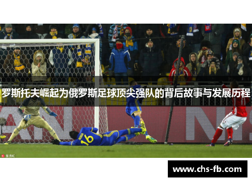 罗斯托夫崛起为俄罗斯足球顶尖强队的背后故事与发展历程
