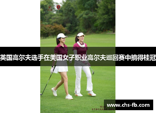 英国高尔夫选手在美国女子职业高尔夫巡回赛中摘得桂冠