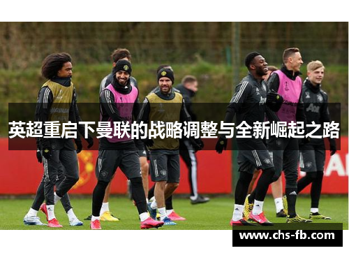 英超重启下曼联的战略调整与全新崛起之路 英超重启下曼联的战略调整与全新崛起之路