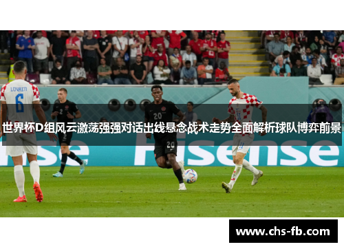 世界杯D组风云激荡强强对话出线悬念战术走势全面解析球队博弈前景