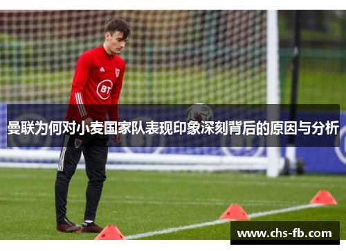 曼联为何对小麦国家队表现印象深刻背后的原因与分析