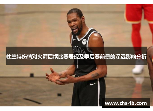 杜兰特伤情对火箭后续比赛表现及季后赛前景的深远影响分析