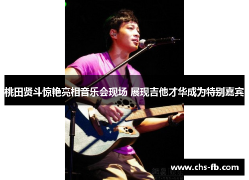 桃田贤斗惊艳亮相音乐会现场 展现吉他才华成为特别嘉宾 桃田贤斗惊艳亮相音乐会现场 展现吉他才华成为特别嘉宾