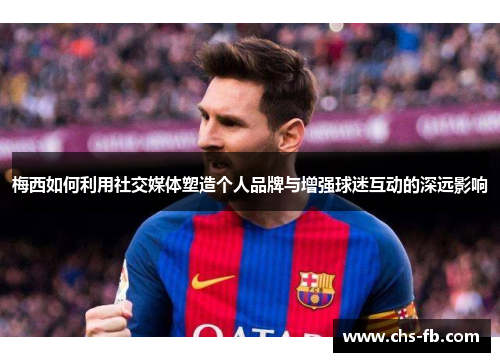 梅西如何利用社交媒体塑造个人品牌与增强球迷互动的深远影响 梅西如何利用社交媒体塑造个人品牌与增强球迷互动的深远影响