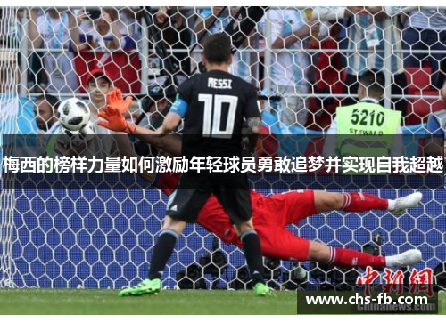 梅西的榜样力量如何激励年轻球员勇敢追梦并实现自我超越 梅西的榜样力量如何激励年轻球员勇敢追梦并实现自我超越