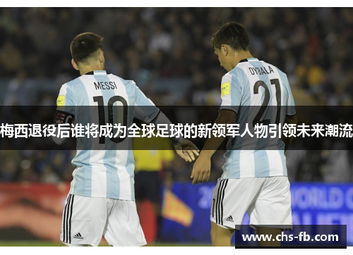 梅西退役后谁将成为全球足球的新领军人物引领未来潮流 梅西退役后谁将成为全球足球的新领军人物引领未来潮流