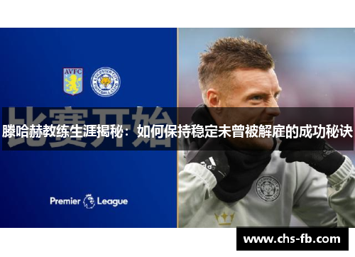 滕哈赫教练生涯揭秘：如何保持稳定未曾被解雇的成功秘诀