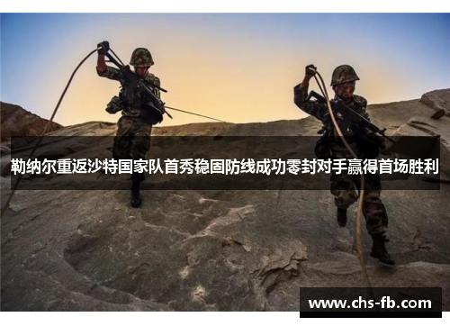 勒纳尔重返沙特国家队首秀稳固防线成功零封对手赢得首场胜利 勒纳尔重返沙特国家队首秀稳固防线成功零封对手赢得首场胜利