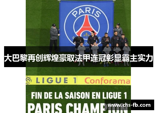 大巴黎再创辉煌豪取法甲连冠彰显霸主实力