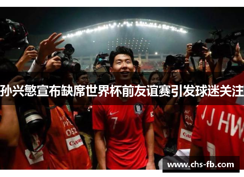 孙兴慜宣布缺席世界杯前友谊赛引发球迷关注 孙兴慜宣布缺席世界杯前友谊赛引发球迷关注