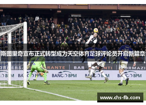 斯图里奇宣布正式转型成为天空体育足球评论员开启新篇章