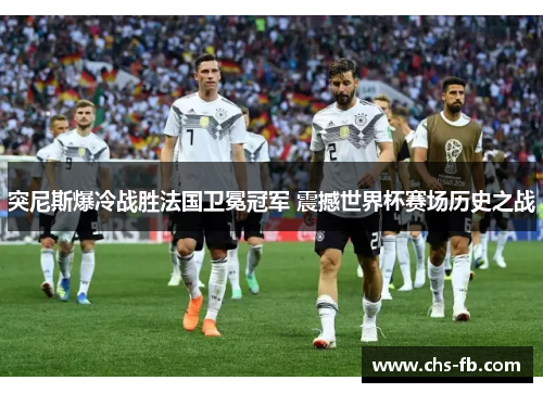 突尼斯爆冷战胜法国卫冕冠军 震撼世界杯赛场历史之战