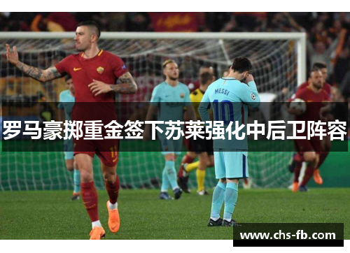 罗马豪掷重金签下苏莱强化中后卫阵容 罗马豪掷重金签下苏莱强化中后卫阵容