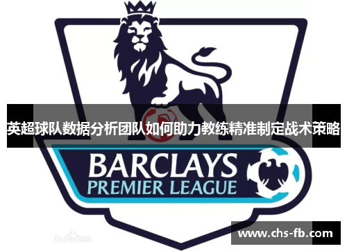 英超球队数据分析团队如何助力教练精准制定战术策略