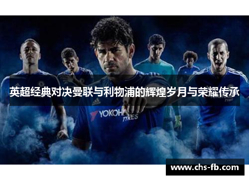 英超经典对决曼联与利物浦的辉煌岁月与荣耀传承