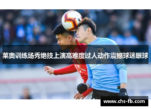 莱奥训练场秀绝技上演高难度过人动作震撼球迷眼球