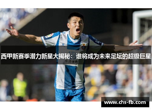 西甲新赛季潜力新星大揭秘：谁将成为未来足坛的超级巨星