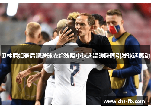 贝林厄姆赛后赠送球衣给残障小球迷温暖瞬间引发球迷感动