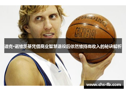 迪克·诺维茨基凭借商业智慧退役后依然维持高收入的秘诀解析