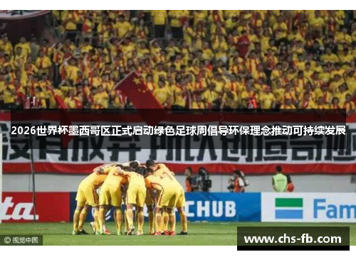 2026世界杯墨西哥区正式启动绿色足球周倡导环保理念推动可持续发展