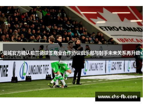 曼城官方确认哈兰德续签商业合作协议俱乐部与射手未来关系再升级