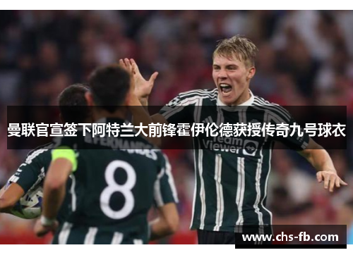 曼联官宣签下阿特兰大前锋霍伊伦德获授传奇九号球衣