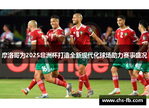 摩洛哥为2025非洲杯打造全新现代化球场助力赛事盛况