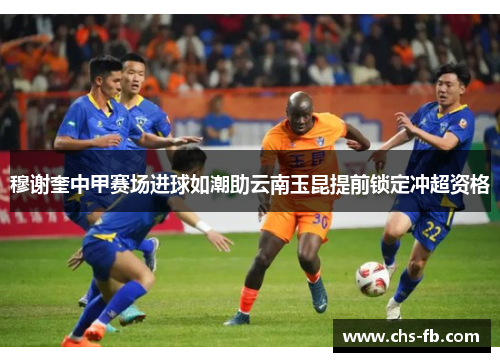 穆谢奎中甲赛场进球如潮助云南玉昆提前锁定冲超资格