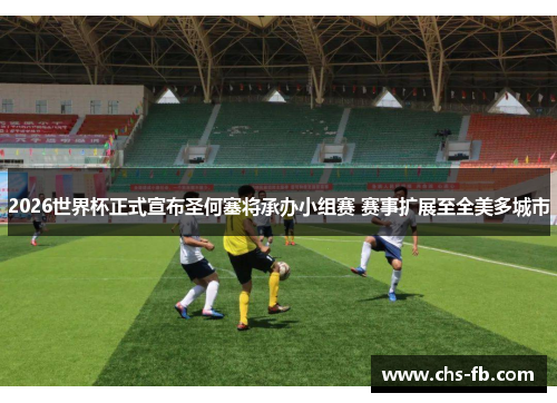 2026世界杯正式宣布圣何塞将承办小组赛 赛事扩展至全美多城市