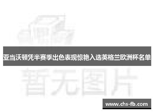 亚当沃顿凭半赛季出色表现惊艳入选英格兰欧洲杯名单