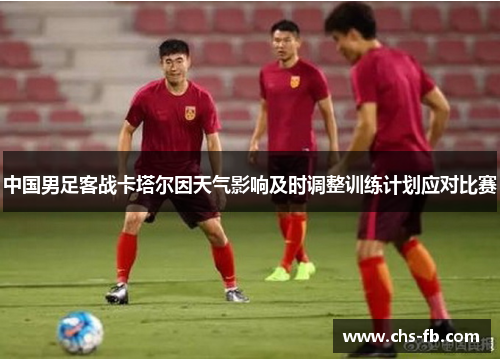 中国男足客战卡塔尔因天气影响及时调整训练计划应对比赛