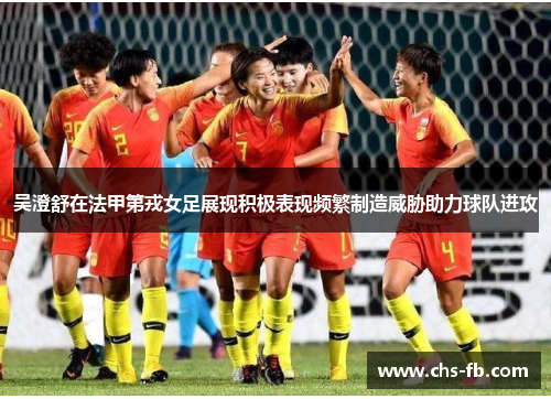 吴澄舒在法甲第戎女足展现积极表现频繁制造威胁助力球队进攻 吴澄舒在法甲第戎女足展现积极表现频繁制造威胁助力球队进攻